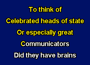 To think of

Celebrated heads of state

Or especially great

Communicators
Did they have brains