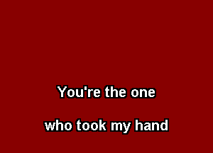 You're the one

who took my hand