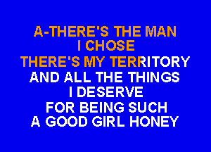 A-THERE'S THE MAN
I CHOSE

THERE'S MY TERRITORY

AND ALL THE THINGS
I DESERVE

FOR BEING SUCH
A GOOD GIRL HONEY
