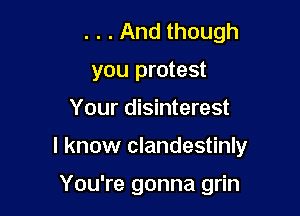 . . . And though
you protest

Your disinterest

I know clandestinly

You're gonna grin