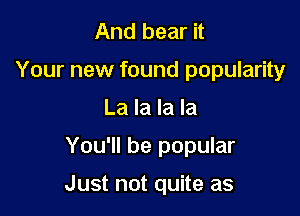 And bear it
Your new found popularity
La la la la

You'll be popular

Just not quite as