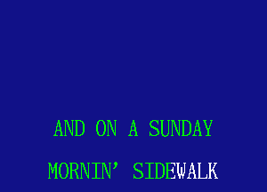 AND ON A SUNDAY
MORNIW SIDEWALK