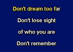 Don't dream too far

Don't lose sight

of who you are

Don't remember
