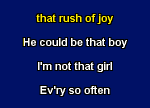 that rush ofjoy

He could be that boy

I'm not that girl

Ev'ry so often