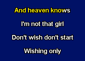 And heaven knows
I'm not that girl

Don't wish don't start

Wishing only
