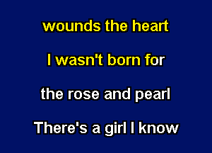 wounds the heart

I wasn't born for

the rose and pearl

There's a girl I know