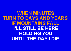 WHEN MINUTES
TURN TO DAYS AND YEARS

IF MOUNTAINS FALL
I'LL STILL BE HERE

HOLDING YOU
UNTIL THE DAYI DIE