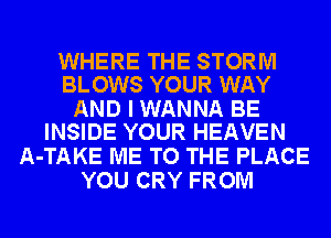 WHERE THE STORM
BLOWS YOUR WAY

AND I WANNA BE
INSIDE YOUR HEAVEN

A-TAKE ME TO THE PLACE
YOU CRY FROM