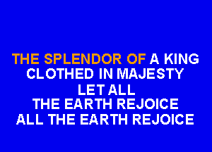 THE SPLENDOR OF A KING
CLOTHED IN MAJESTY

LET ALL
THE EARTH REJOICE

ALL THE EARTH REJOICE
