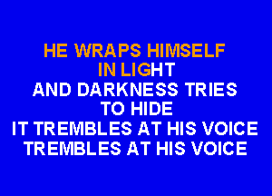 HE WRAPS HIMSELF
IN LIGHT

AND DARKNESS TRIES
TO HIDE

IT TREMBLES AT HIS VOICE
TREMBLES AT HIS VOICE