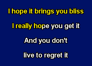 I hope it brings you bliss
I really hope you get it

And you don't

live to regret it