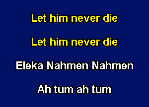 Let him never die

Let him never die

Eleka Nahmen Nahmen

Ah tum ah tum