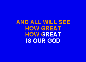 AND ALL WILL SEE
HOW GREAT

HOW GREAT
IS OUR GOD