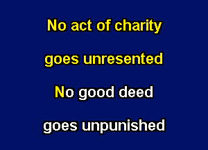 No act of charity
goes unresented

No good deed

goes unpunished