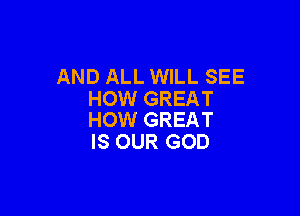 AND ALL WILL SEE
HOW GREAT

HOW GREAT
IS OUR GOD