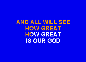 AND ALL WILL SEE
HOW GREAT

HOW GREAT
IS OUR GOD