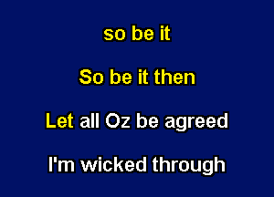 so be it

So be it then

Let all 02 be agreed

I'm wicked through