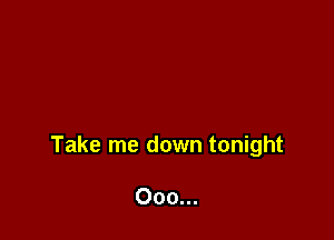 Take me down tonight

Ooo...