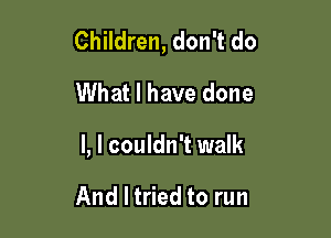 Children, don't do

What I have done

I, I couldn't walk

And I tried to run
