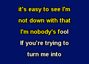 it's easy to see I'm
not down with that

I'm nobody's fool

If yowre trying to

turn me into