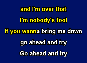 and I'm over that

I'm nobody's fool

If you wanna bring me down

go ahead and try
Go ahead and try