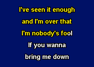 I've seen it enough

and I'm over that
I'm nobody's fool
If you wanna

bring me down