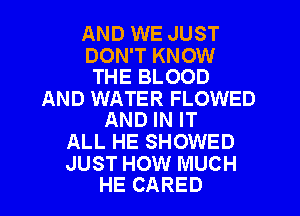 AND WE JUST

DON'T KNOW
THE BLOOD

AND WATER FLOWED
AND IN IT

ALL HE SHOWED

JUST HOW MUCH
HE CARED