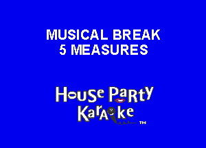 MUSICAL BREAK
5 MEASURES

HcauSe PERtY
KarAL kc '

u