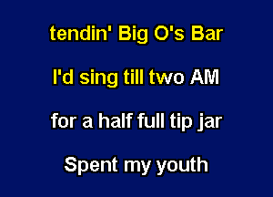 tendin' Big 0's Bar

I'd sing till two AM

for a half full tip jar

Spent my youth