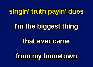 singin' truth payin' dues

I'm the biggest thing
that ever came

from my hometown