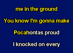 me in the ground
You know I'm gonna make

Pocahontas proud

I knocked on every