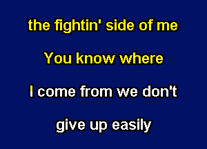 the fightin' side of me
You know where

I come from we don't

give up easily