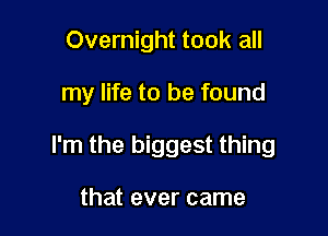Overnight took all

my life to be found

I'm the biggest thing

that ever came