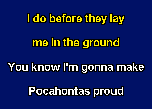 I do before they lay

me in the ground

You know I'm gonna make

Pocahontas proud