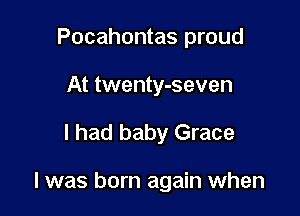 Pocahontas proud
At twenty-seven

I had baby Grace

l was born again when