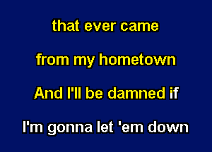 that ever came
from my hometown

And I'll be damned if

I'm gonna let 'em down