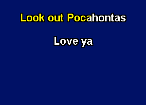 Look out Pocahontas

Love ya