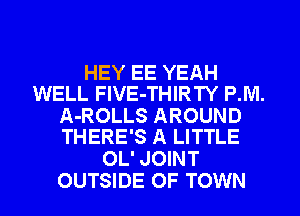HEY EE YEAH
WELL FlVE-THIRTY P.IVI.

A-ROLLS AROUND
THERE'S A LITTLE

OL' JOINT
OUTSIDE OF TOWN