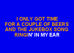 I ONLY GOT TIME

FOR A COUPLE OF BEERS
AND THE JUKEBOX SONG

RINGIN' IN MY EAR