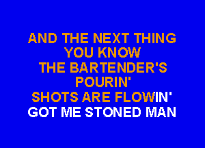AND THE NEXT THING
YOU KNOW

THE BARTENDER'S
POURIN'

SHOTS ARE FLOWIN'
GOT ME STONED MAN
