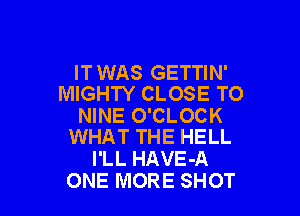 IT WAS GETTIN'
MIGHTY CLOSE TO

NINE O'CLOCK
WHAT THE HELL

I'LL HAVE-A
ONE MORE SHOT