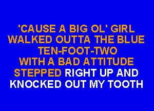 'CAUSE A BIG OL' GIRL
WALKED OUTTA THE BLUE

TEN-FOOT-TWO
WITH A BAD ATTITUDE

STEPPED RIGHT UP AND
KNOCKED OUT MY TOOTH