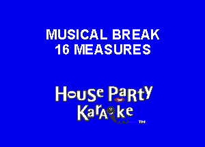 MUSICAL BREAK
16 MEASURES

HcauSe PERtY
KarAL kc '

u