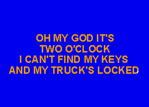 OH MY GOD IT'S
TWO O'CLOCK

I CAN'T FIND MY KEYS
AND MY TRUCK'S LOCKED