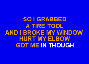 SO I GRABBED

A TIRE TOOL

AND I BROKE MY WINDOW
HURT MY ELBOW

GOT ME IN THOUGH