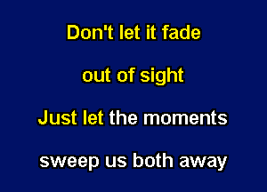 Don't let it fade
out of sight

Just let the moments

sweep us both away