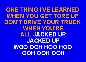 ONE THING I'VE LEARNED

WHEN YOU GET TORE UP
DON'T DRIVE YOUR TRUCK

WHEN YOU'RE
ALL JACKED UP

JACKED UP

WOO OOH H00 H00
OOH OOH OOH