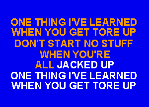 ONE THING I'VE LEARNED
WHEN YOU GET TORE UP

DON'T START NO STUFF
WHEN YOU'RE
ALL JACKED UP

ONE THING I'VE LEARNED
WHEN YOU GET TORE UP