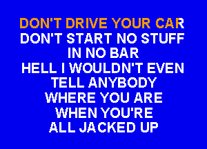 DON'T DRIVE YOUR CAR

DON'T START NO STUFF
IN NO BAR

HELL I WOULDN'T EVEN
TELL ANYBODY

WHERE YOU ARE

WHEN YOU'RE
ALL JACKED UP