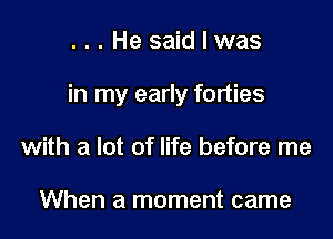 ...He saidlwas

in my early forties

with a lot of life before me

When a moment came